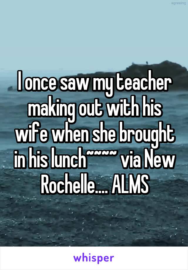 I once saw my teacher making out with his wife when she brought in his lunch~~~~ via New Rochelle.... ALMS