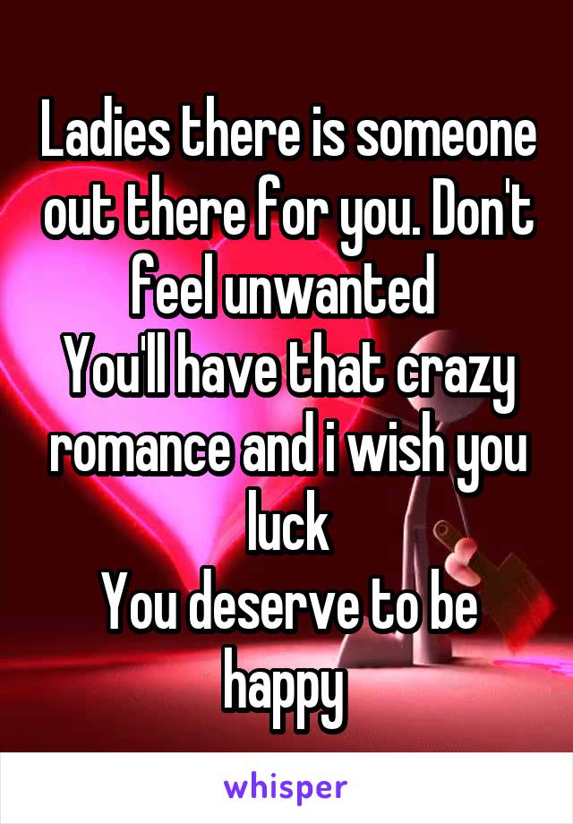 Ladies there is someone out there for you. Don't feel unwanted 
You'll have that crazy romance and i wish you luck
You deserve to be happy 