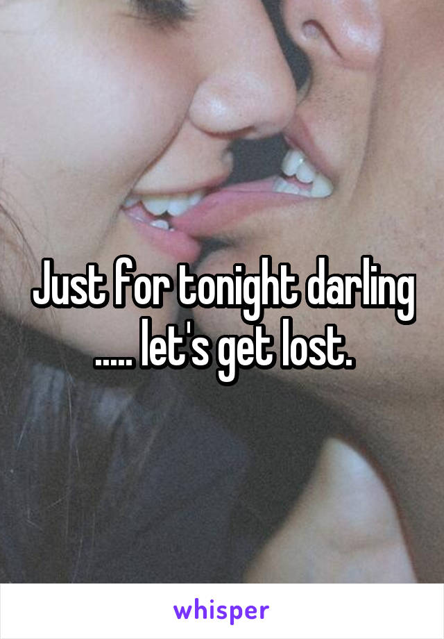 Just for tonight darling ..... let's get lost.