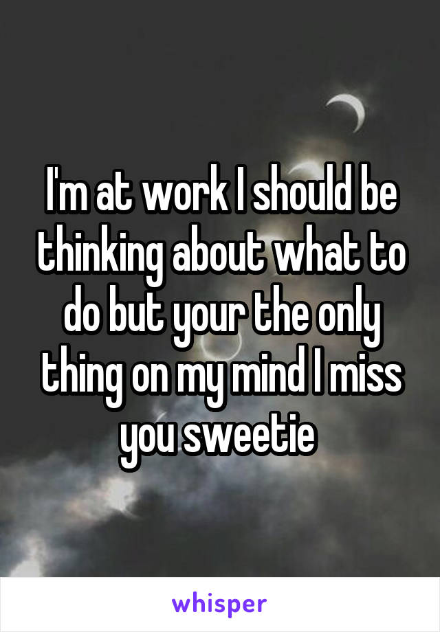 I'm at work I should be thinking about what to do but your the only thing on my mind I miss you sweetie 