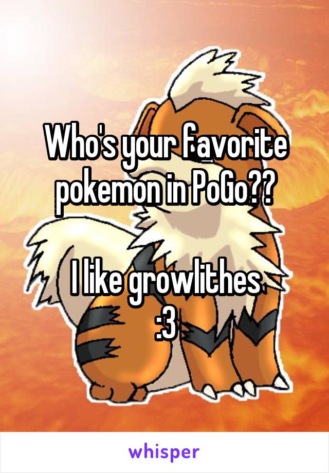 Who's your favorite pokemon in PoGo??

I like growlithes
:3