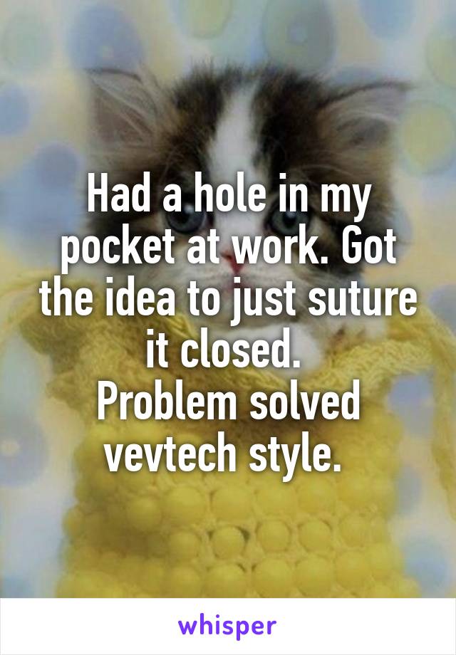 Had a hole in my pocket at work. Got the idea to just suture it closed. 
Problem solved vevtech style. 