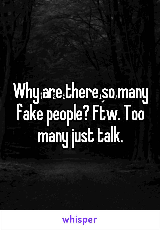Why are there so many fake people? Ftw. Too many just talk.