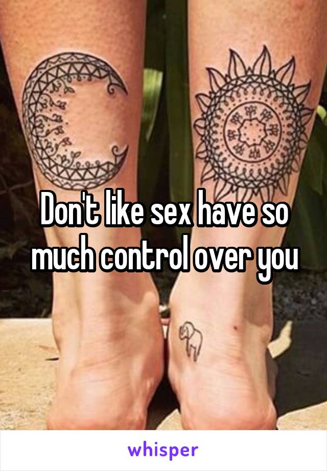 Don't like sex have so much control over you