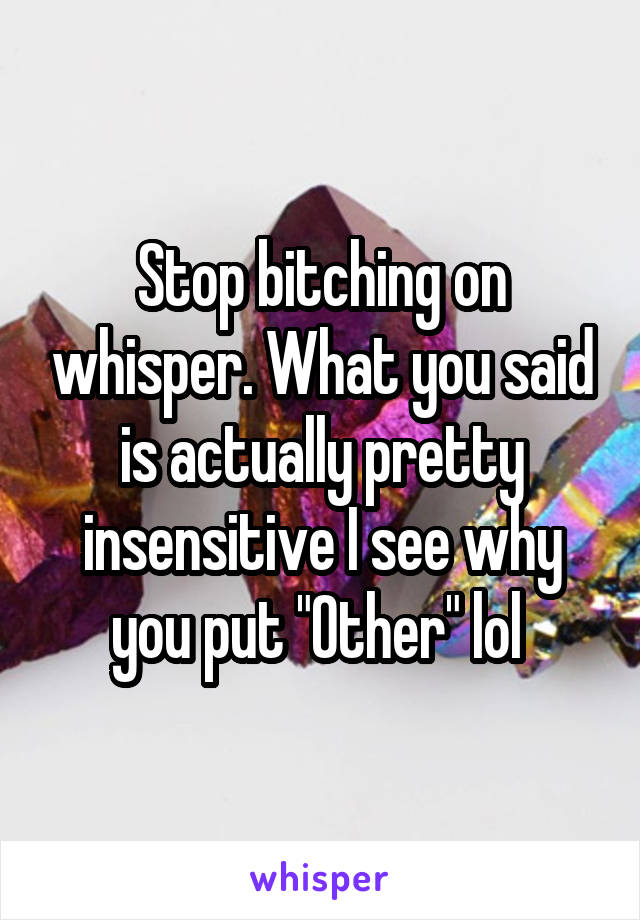 Stop bitching on whisper. What you said is actually pretty insensitive I see why you put "Other" lol 