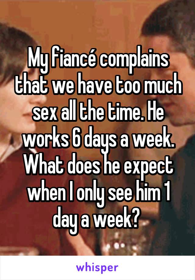 My fiancé complains that we have too much sex all the time. He works 6 days a week. What does he expect when I only see him 1 day a week? 