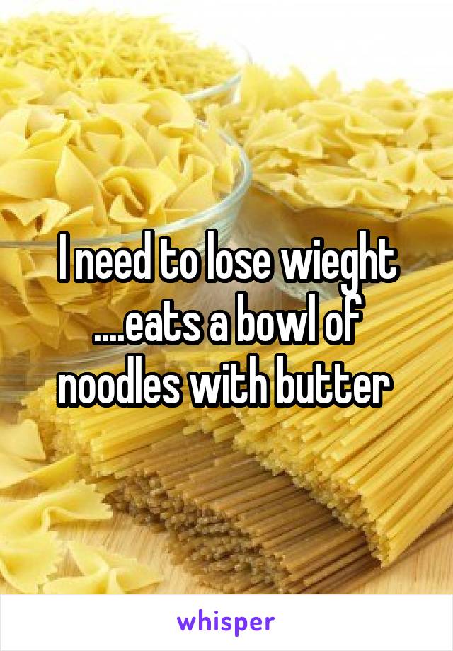 I need to lose wieght ....eats a bowl of noodles with butter 