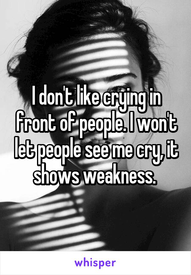 I don't like crying in front of people. I won't let people see me cry, it shows weakness. 