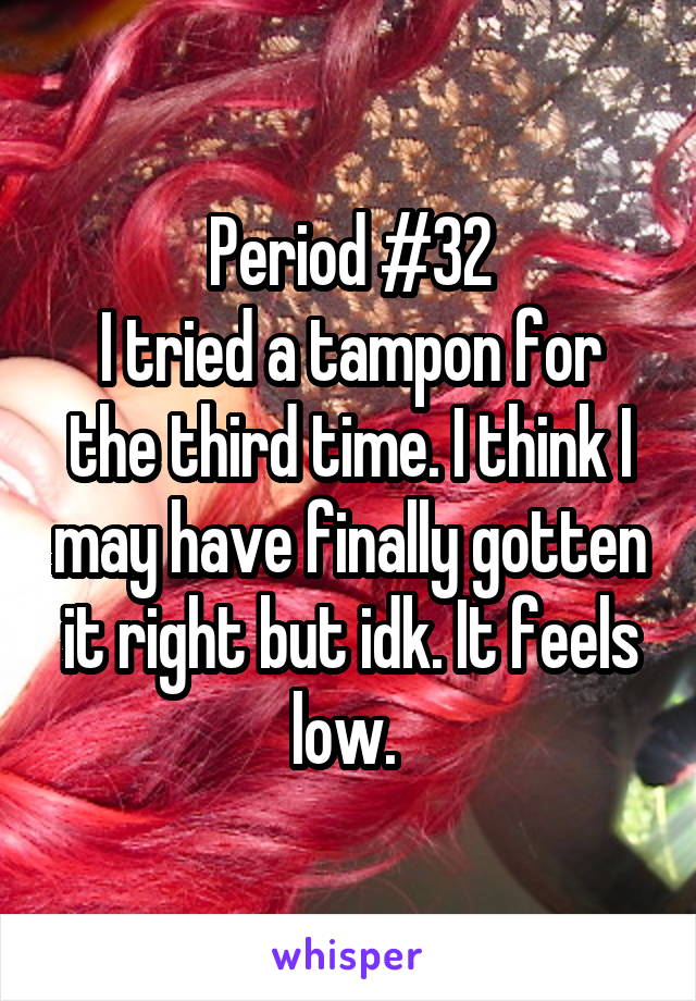 Period #32
I tried a tampon for the third time. I think I may have finally gotten it right but idk. It feels low. 