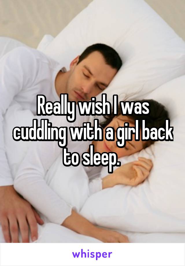 Really wish I was cuddling with a girl back to sleep. 