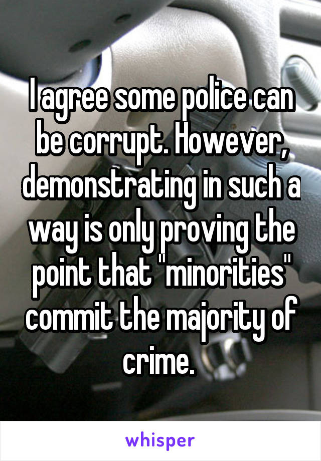 I agree some police can be corrupt. However, demonstrating in such a way is only proving the point that "minorities" commit the majority of crime. 