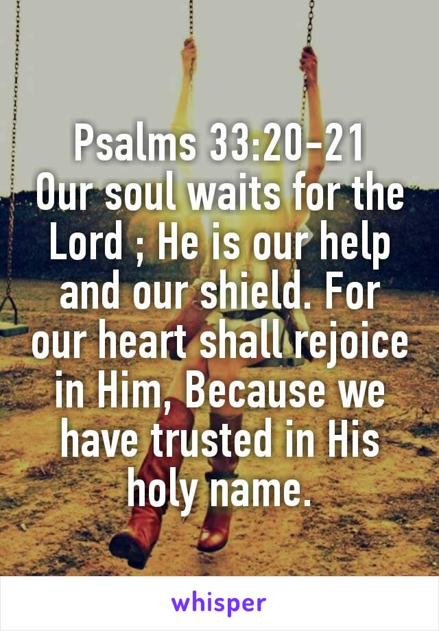 Psalms 33:20‭-‬21
Our soul waits for the Lord ; He is our help and our shield. For our heart shall rejoice in Him, Because we have trusted in His holy name.