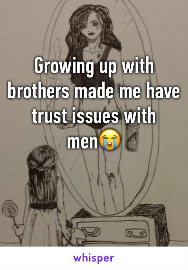 Growing up with brothers made me have trust issues with men😭