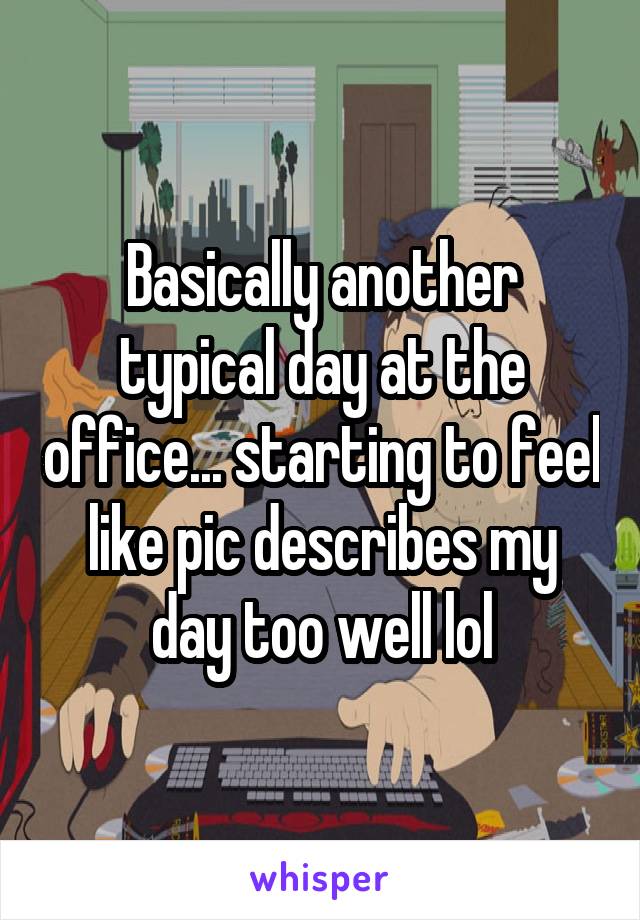 Basically another typical day at the office... starting to feel like pic describes my day too well lol