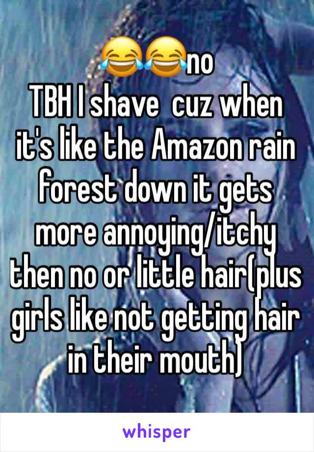 😂😂no 
TBH I shave  cuz when it's like the Amazon rain forest down it gets more annoying/itchy  then no or little hair(plus girls like not getting hair in their mouth)