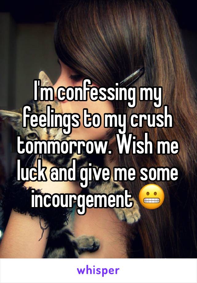 I'm confessing my feelings to my crush tommorrow. Wish me luck and give me some incourgement 😬