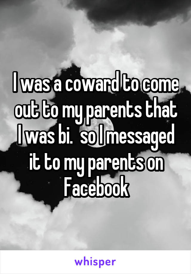 I was a coward to come out to my parents that I was bi.  so I messaged it to my parents on Facebook