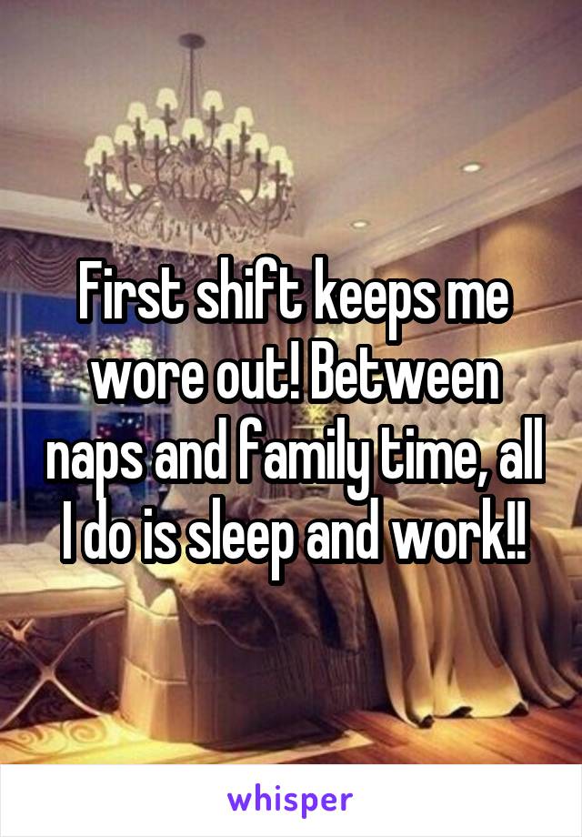 First shift keeps me wore out! Between naps and family time, all I do is sleep and work!!