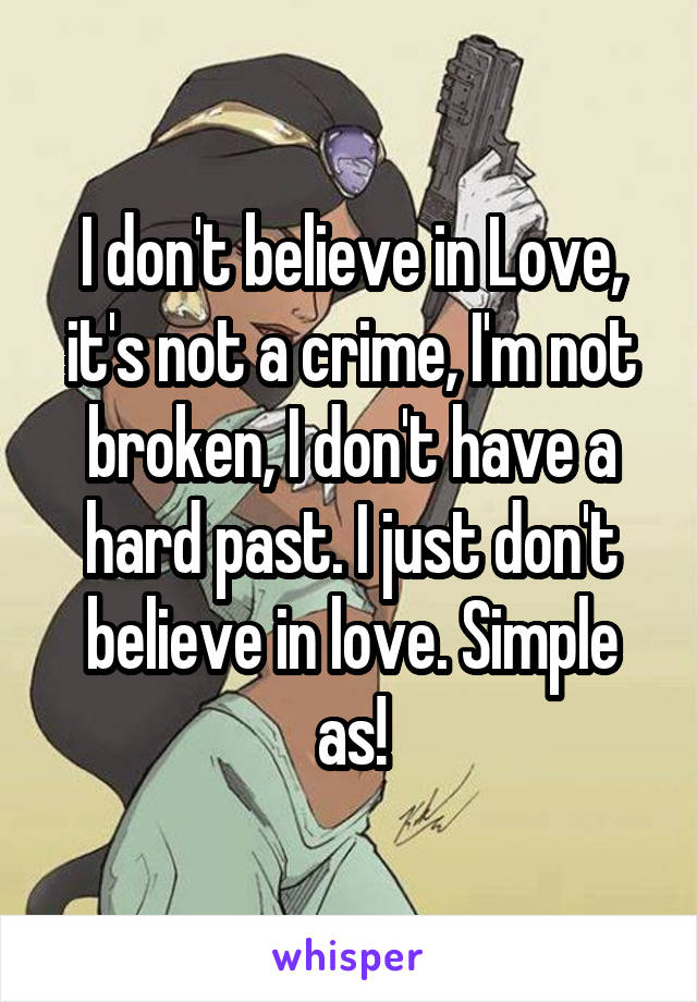 I don't believe in Love, it's not a crime, I'm not broken, I don't have a hard past. I just don't believe in love. Simple as!