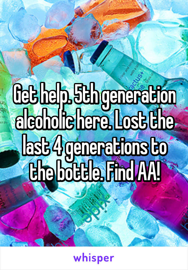 Get help. 5th generation alcoholic here. Lost the last 4 generations to the bottle. Find AA!
