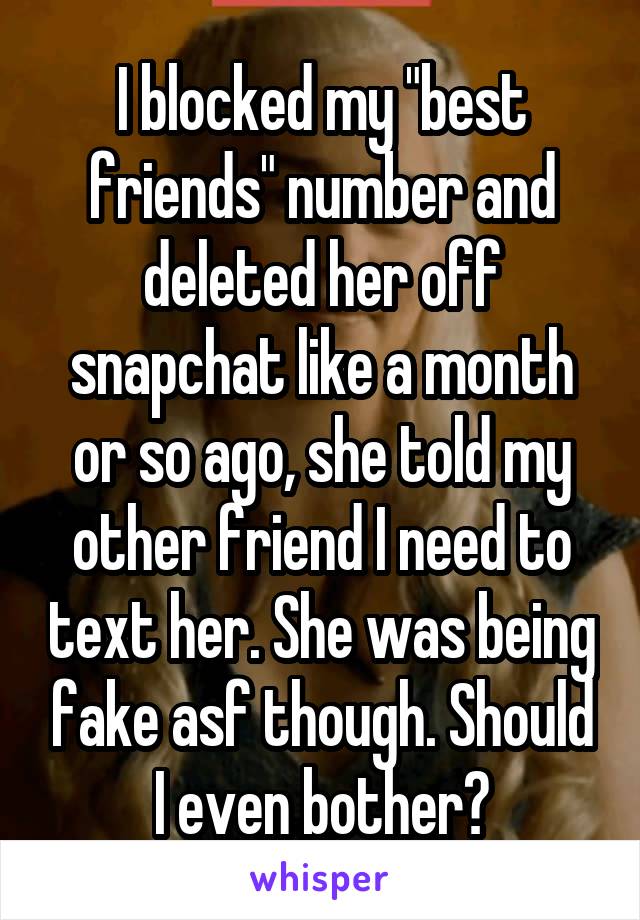 I blocked my "best friends" number and deleted her off snapchat like a month or so ago, she told my other friend I need to text her. She was being fake asf though. Should I even bother?