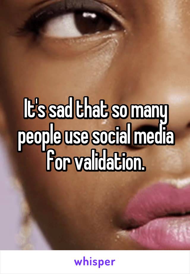 It's sad that so many people use social media for validation.