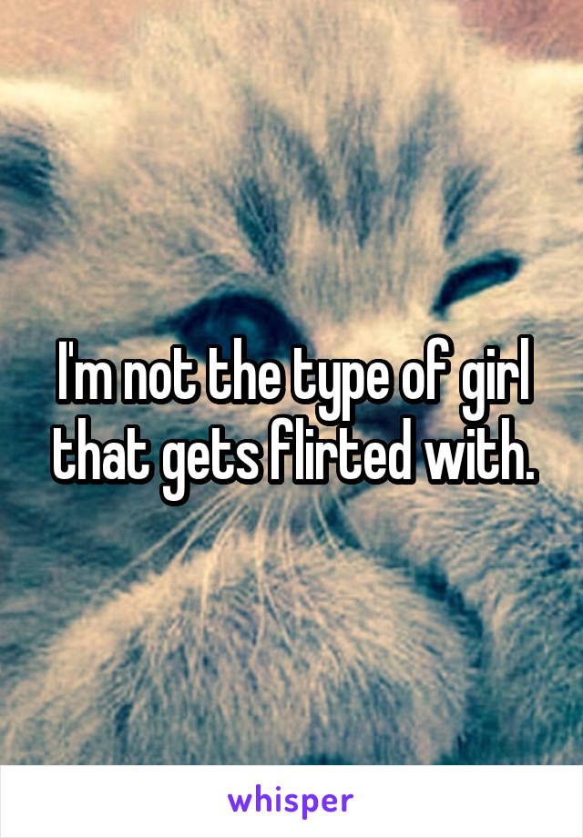 I'm not the type of girl that gets flirted with.