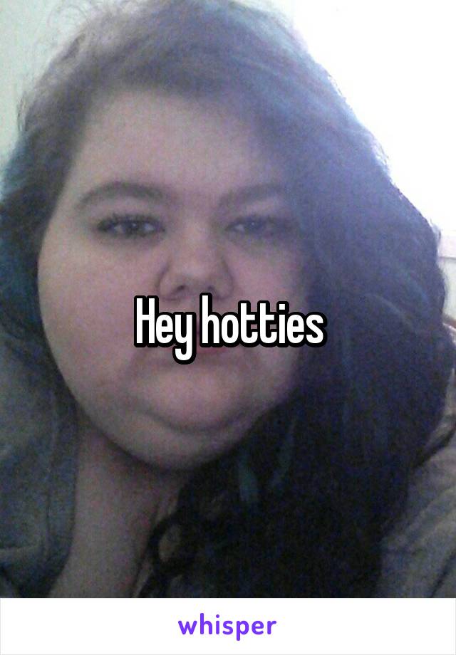 Hey hotties