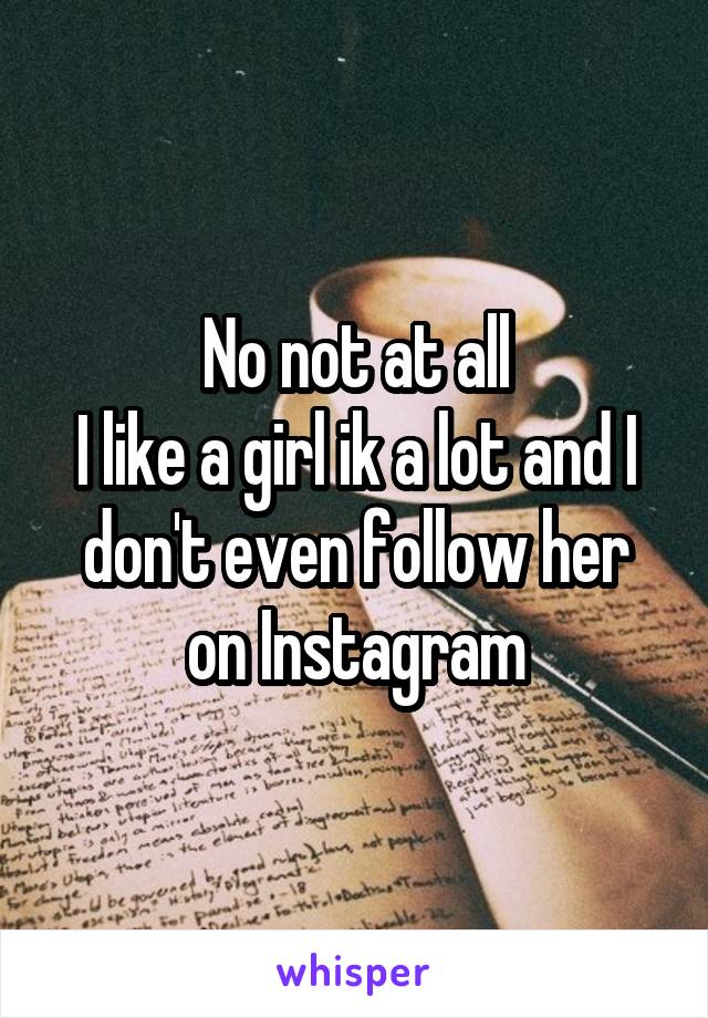 No not at all
I like a girl ik a lot and I don't even follow her on Instagram