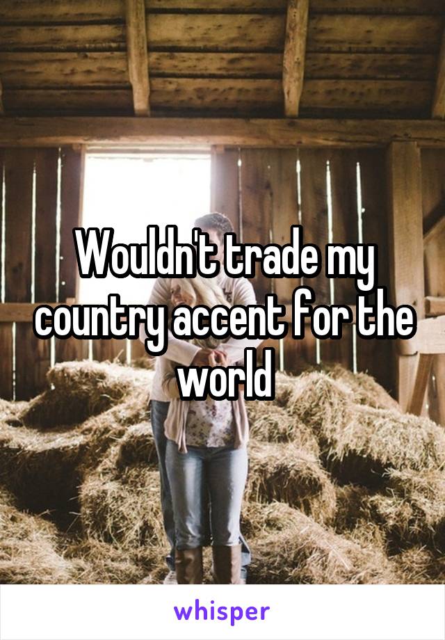 Wouldn't trade my country accent for the world