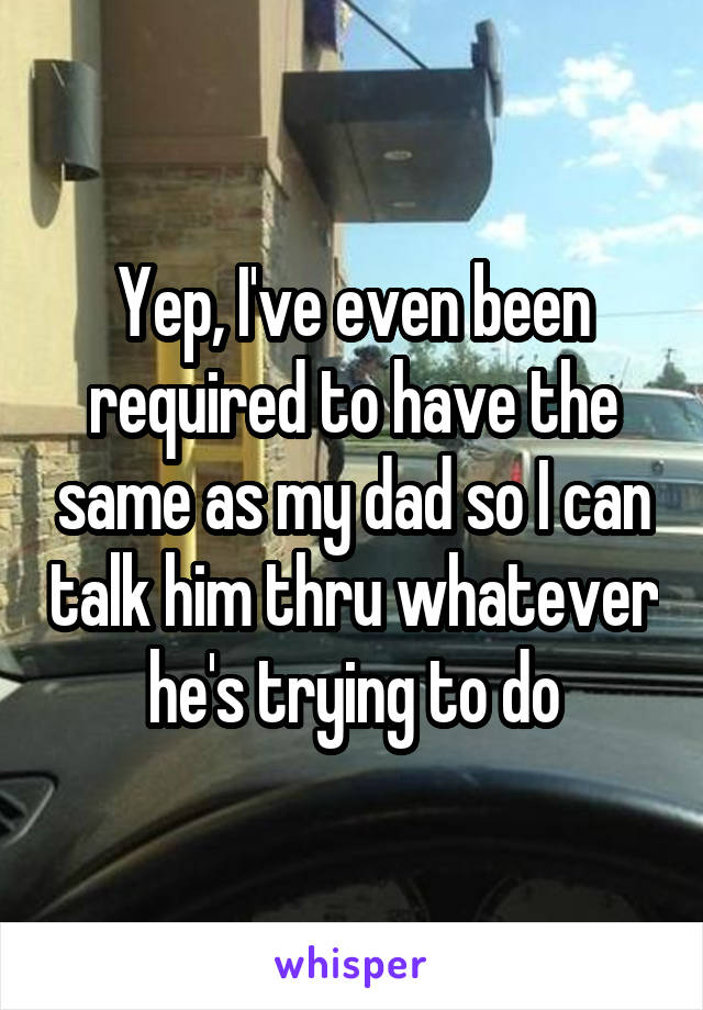 Yep, I've even been required to have the same as my dad so I can talk him thru whatever he's trying to do