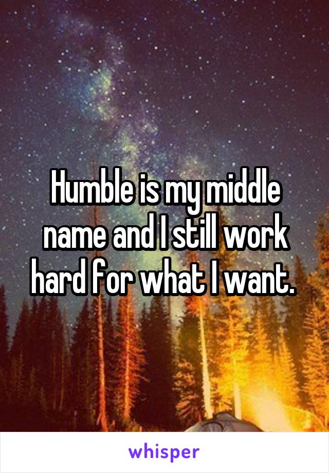 Humble is my middle name and I still work hard for what I want. 