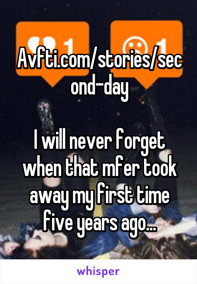 Avfti.com/stories/second-day

I will never forget when that mfer took away my first time five years ago...