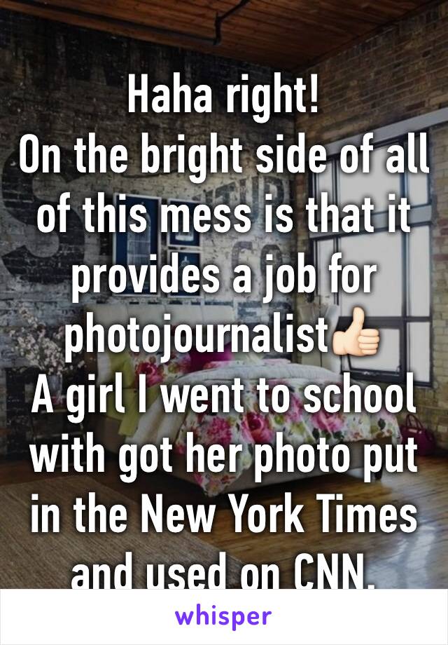Haha right!
On the bright side of all of this mess is that it provides a job for photojournalist👍🏻
A girl I went to school with got her photo put in the New York Times and used on CNN. 