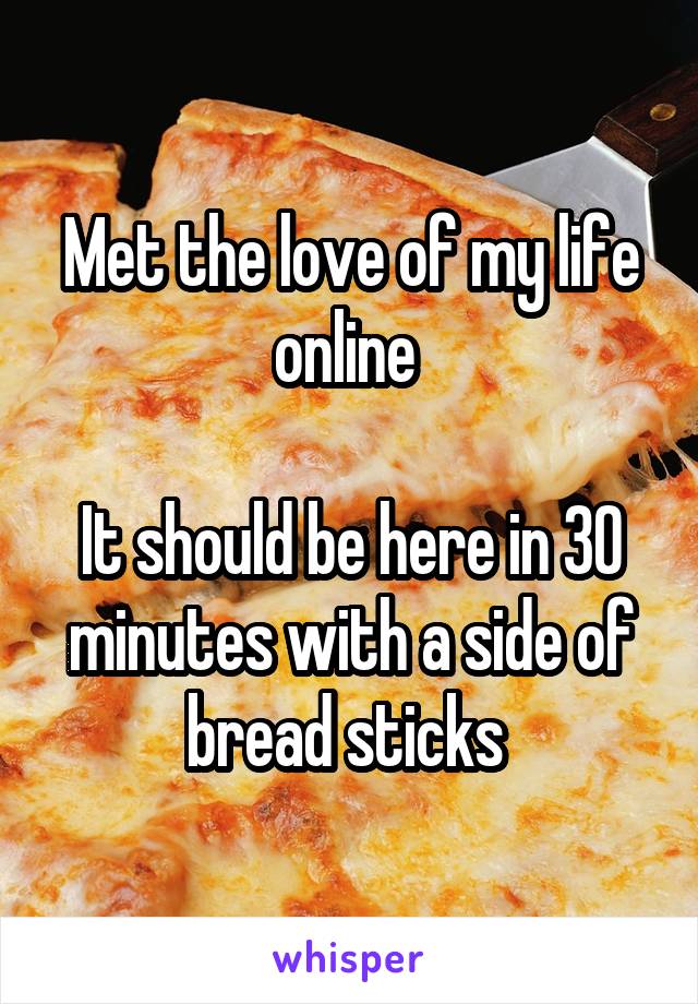 Met the love of my life online 

It should be here in 30 minutes with a side of bread sticks 