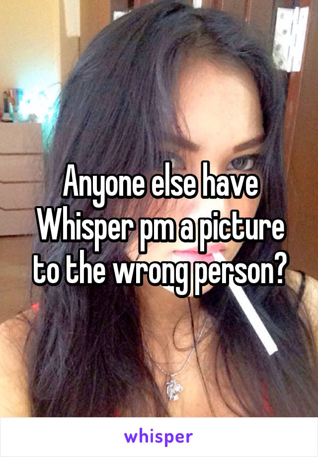 Anyone else have Whisper pm a picture to the wrong person?