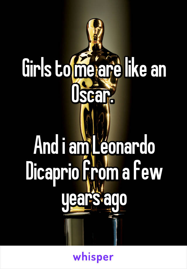 Girls to me are like an Oscar. 

And i am Leonardo Dicaprio from a few years ago