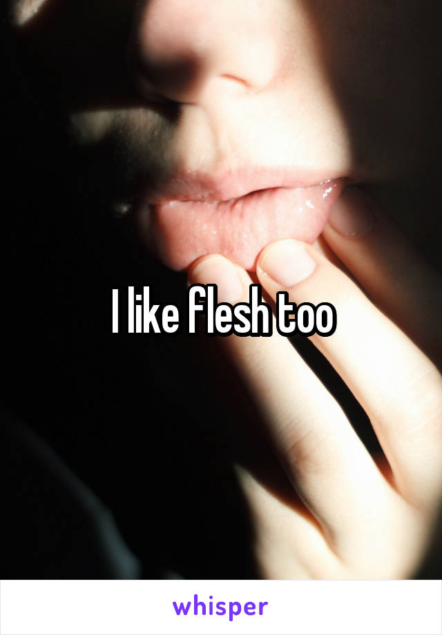 I like flesh too