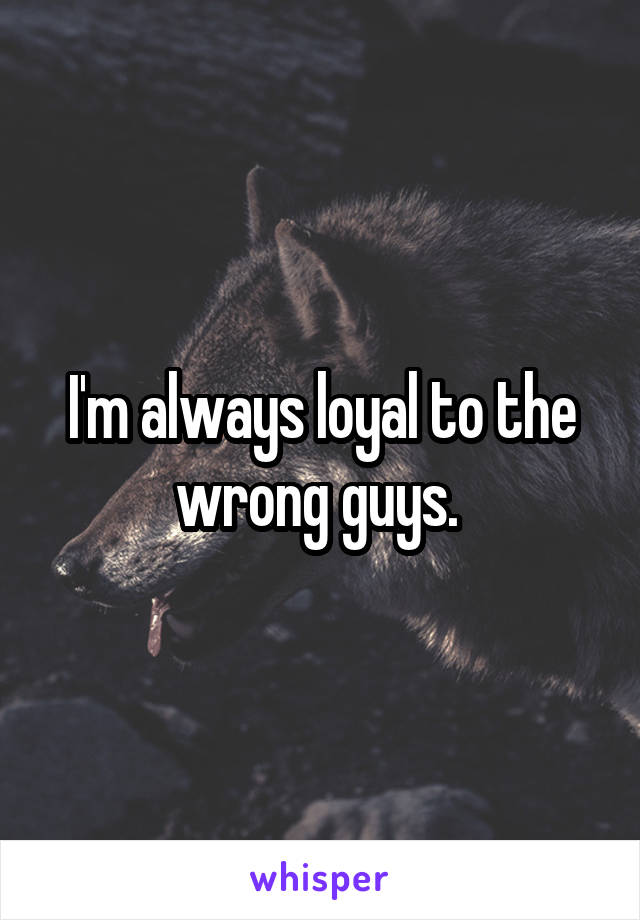 I'm always loyal to the wrong guys. 