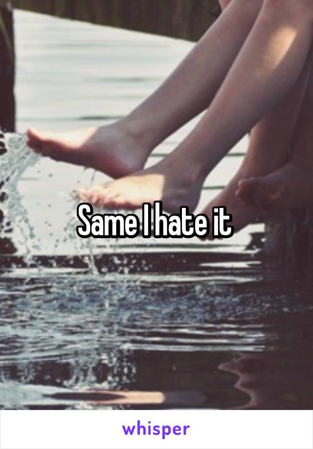 Same I hate it 