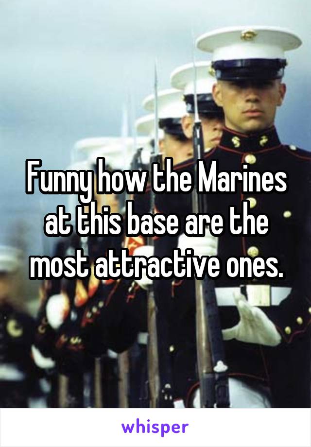 Funny how the Marines at this base are the most attractive ones.
