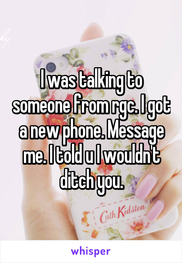 I was talking to someone from rgc. I got a new phone. Message me. I told u I wouldn't ditch you.