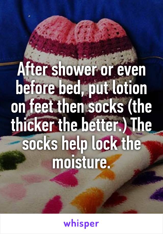 After shower or even before bed, put lotion on feet then socks (the thicker the better.) The socks help lock the moisture.