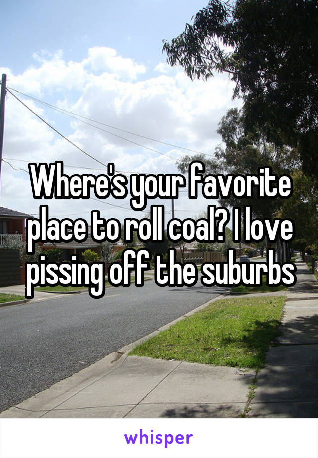 Where's your favorite place to roll coal? I love pissing off the suburbs