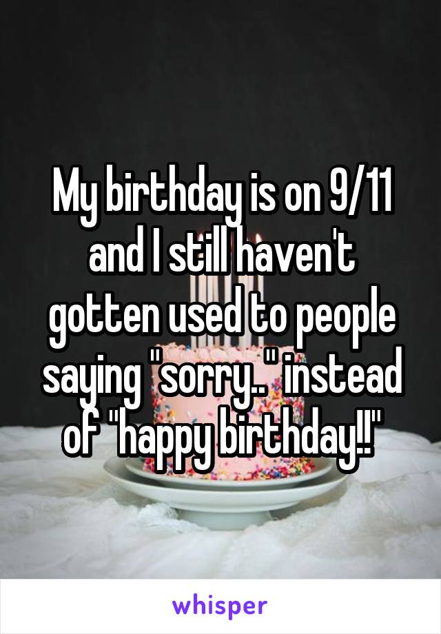 My birthday is on 9/11 and I still haven't gotten used to people saying "sorry.." instead of "happy birthday!!"