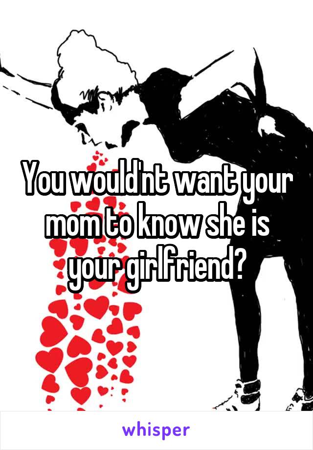 You would'nt want your mom to know she is your girlfriend?
