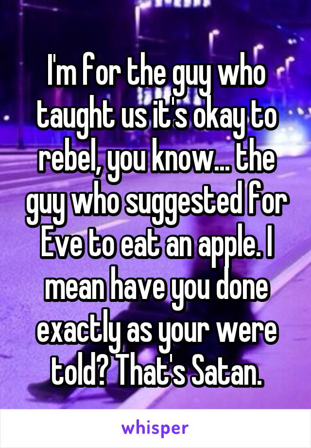 I'm for the guy who taught us it's okay to rebel, you know... the guy who suggested for Eve to eat an apple. I mean have you done exactly as your were told? That's Satan.