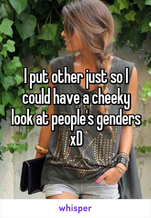 I put other just so I could have a cheeky look at people's genders xD