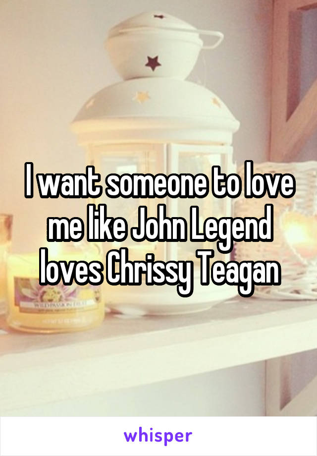 I want someone to love me like John Legend loves Chrissy Teagan