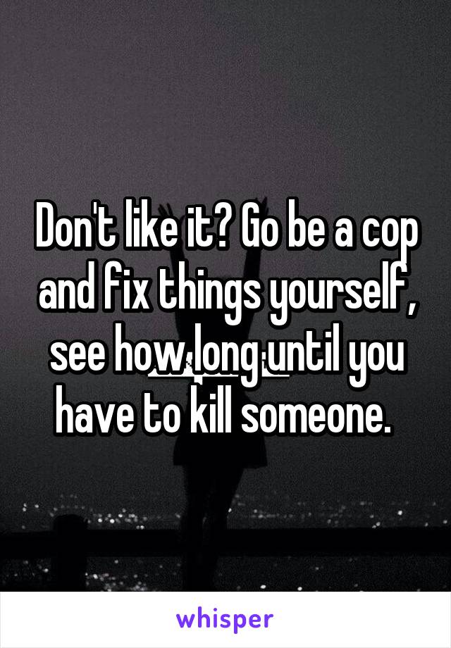 Don't like it? Go be a cop and fix things yourself, see how long until you have to kill someone. 
